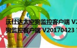 沃仕达太空狗监控客户端 V20170423 官方版（沃仕达太空狗监控客户端 V20170423 官方版功能简介）