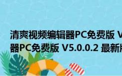 清爽视频编辑器PC免费版 V5.0.0.2 最新版（清爽视频编辑器PC免费版 V5.0.0.2 最新版功能简介）