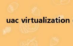 uac virtualization（UAC虚拟化是什么）