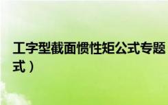 工字型截面惯性矩公式专题（求求工字钢截面惯性矩计算公式）