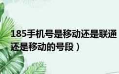 185手机号是移动还是联通（185是什么号码卡 185是联通还是移动的号段）