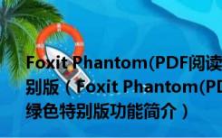 Foxit Phantom(PDF阅读器) V2.2.3.1112 简体中文绿色特别版（Foxit Phantom(PDF阅读器) V2.2.3.1112 简体中文绿色特别版功能简介）