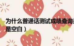 为什么普通话测试成绩查询是空白（普通话成绩查询为什么是空白）