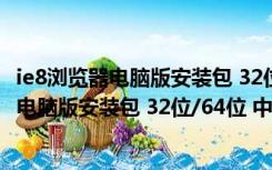 ie8浏览器电脑版安装包 32位/64位 中文免费版（ie8浏览器电脑版安装包 32位/64位 中文免费版功能简介）