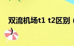 双流机场t1 t2区别（双流机场t1和t2的区别）