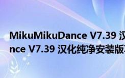 MikuMikuDance V7.39 汉化纯净安装版（MikuMikuDance V7.39 汉化纯净安装版功能简介）