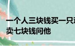 一个人三块钱买一只鸡卖五块钱六块钱买然后卖七块钱问他