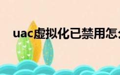 uac虚拟化已禁用怎么解除（uac虚拟化）