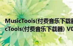 MusicTools(付费音乐下载器) V0.3.6.7 永久免费版（MusicTools(付费音乐下载器) V0.3.6.7 永久免费版功能简介）