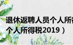 退休返聘人员个人所得税申报（退休返聘人员个人所得税2019）