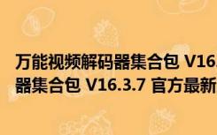 万能视频解码器集合包 V16.3.7 官方最新版（万能视频解码器集合包 V16.3.7 官方最新版功能简介）