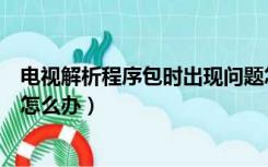 电视解析程序包时出现问题怎么办（解析程序包时出现问题怎么办）