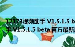 17173视频助手 V1.5.1.5 beta 官方最新版（17173视频助手 V1.5.1.5 beta 官方最新版功能简介）