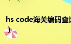 hs code海关编码查询（海关hs编码查询系统）