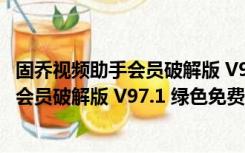 固乔视频助手会员破解版 V97.1 绿色免费版（固乔视频助手会员破解版 V97.1 绿色免费版功能简介）