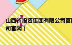 山西省投资集团有限公司官网电话（山西省投资集团有限公司官网）