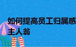 如何提高员工归属感,责任感,荣誉感争做企业主人翁