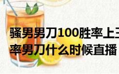 骚男男刀100胜率上王者（90077騒男100 胜率男刀什么时候直播）