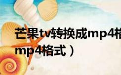 芒果tv转换成mp4格式手机（芒果tv转换成mp4格式）