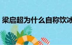 梁启超为什么自称饮冰室主人（饮冰室主人）