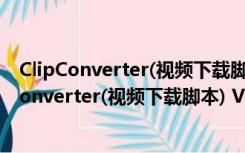 ClipConverter(视频下载脚本) V1.5.0 最新免费版（ClipConverter(视频下载脚本) V1.5.0 最新免费版功能简介）