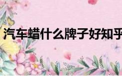 汽车蜡什么牌子好知乎（汽车蜡什么牌子好）