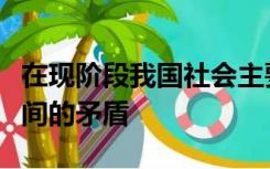 在现阶段我国社会主要的矛盾是什么和什么之间的矛盾