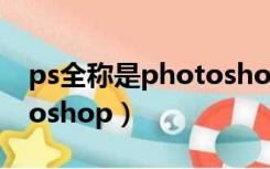 ps全称是photoshop怎么读（ps全称potatoshop）