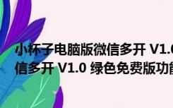 小杯子电脑版微信多开 V1.0 绿色免费版（小杯子电脑版微信多开 V1.0 绿色免费版功能简介）