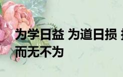 为学日益 为道日损 损之又损 以至无为 无为而无不为