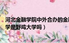 河北金融学院中外合办的金融学（河北金融学院中外合作办学是野鸡大学吗）