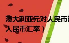 澳大利亚元对人民币汇率转换（澳大利亚元对人民币汇率）