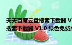 天天百度云盘搜索下载器 V1.0 绿色免费版（天天百度云盘搜索下载器 V1.0 绿色免费版功能简介）