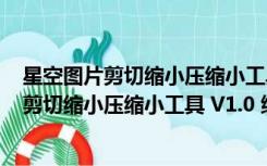 星空图片剪切缩小压缩小工具 V1.0 绿色免费版（星空图片剪切缩小压缩小工具 V1.0 绿色免费版功能简介）