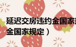 延迟交房违约金国家规定多少（延迟交房违约金国家规定）