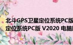 北斗GPS卫星定位系统PC版 V2020 电脑版（北斗GPS卫星定位系统PC版 V2020 电脑版功能简介）