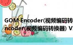 GOM Encoder(视频编码转换器) V2.0.15 官方版（GOM Encoder(视频编码转换器) V2.0.15 官方版功能简介）