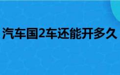 汽车国2车还能开多久（国2的车还能开几年）