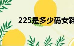 225是多少码女鞋（225是多少码）