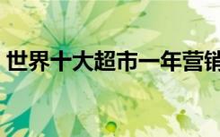 世界十大超市一年营销总额（世界十大超市）