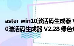 aster win10激活码生成器 V2.28 绿色免费版（aster win10激活码生成器 V2.28 绿色免费版功能简介）