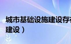 城市基础设施建设存在的问题（城市基础设施建设）