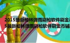 2015最新枪林弹雨刷枪软件刷金币辅助安全防封版 V2.3 绿色版（2015最新枪林弹雨刷枪软件刷金币辅助安全防封版 V2.3 绿色版功能简介）