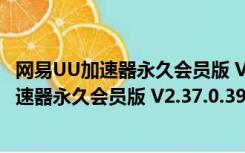 网易UU加速器永久会员版 V2.37.0.397 电脑版（网易UU加速器永久会员版 V2.37.0.397 电脑版功能简介）