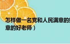 怎样做一名党和人民满意的好老师（如何做一名党和人民满意的好老师）