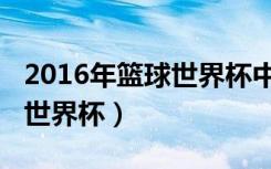 2016年篮球世界杯中国队战绩（2016年篮球世界杯）