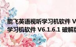 能飞英语视听学习机软件 V6.1.6.1 破解版（能飞英语视听学习机软件 V6.1.6.1 破解版功能简介）