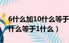 6什么加10什么等于1什么颜色（6什么加10什么等于1什么）