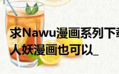 求Nawu漫画系列下载只要男女系列或者其他人妖漫画也可以_