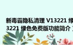 新毒霸隐私清理 V13221 绿色免费版（新毒霸隐私清理 V13221 绿色免费版功能简介）